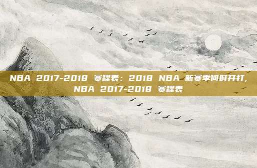 NBA 2017-2018 赛程表：2018 NBA 新赛季何时开打,NBA 2017-2018 赛程表