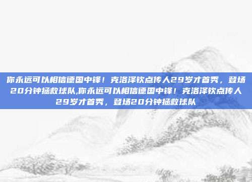 你永远可以相信德国中锋！克洛泽钦点传人29岁才首秀，登场20分钟拯救球队,你永远可以相信德国中锋！克洛泽钦点传人29岁才首秀，登场20分钟拯救球队