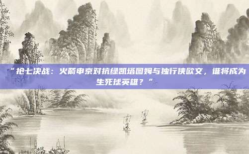 “抢七决战：火箭申京对抗绿凯塔图姆与独行侠欧文，谁将成为生死球英雄？”