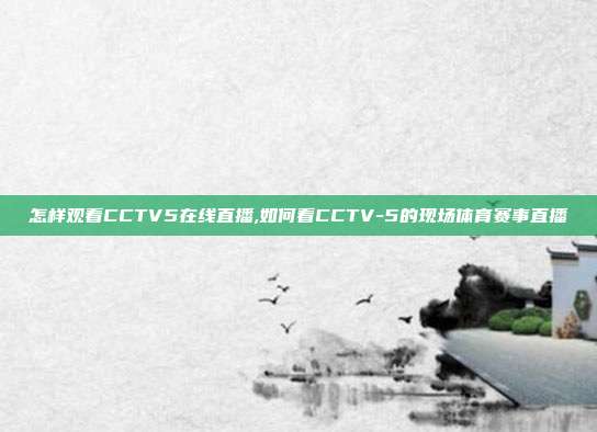 怎样观看CCTV5在线直播,如何看CCTV-5的现场体育赛事直播