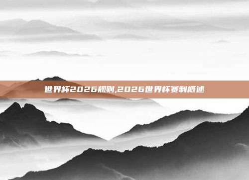 世界杯2026规则,2026世界杯赛制概述