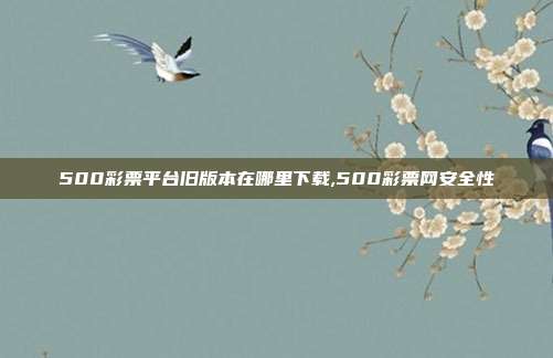 500彩票平台旧版本在哪里下载,500彩票网安全性