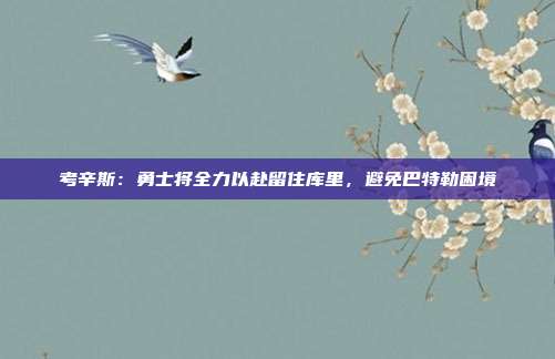 考辛斯：勇士将全力以赴留住库里，避免巴特勒困境