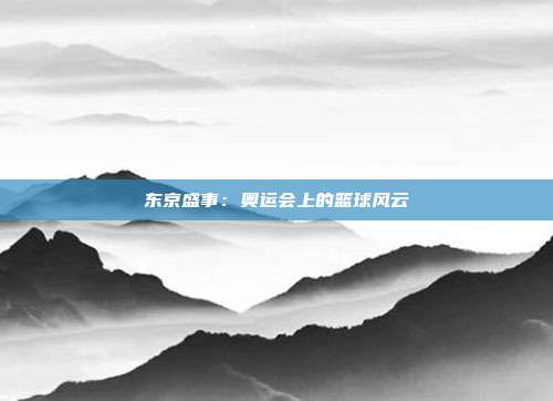 东京盛事：奥运会上的篮球风云