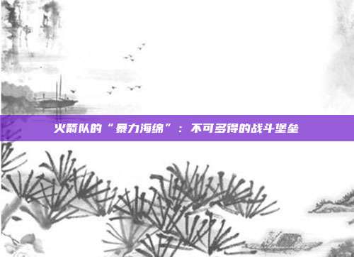 火箭队的“暴力海绵”：不可多得的战斗堡垒