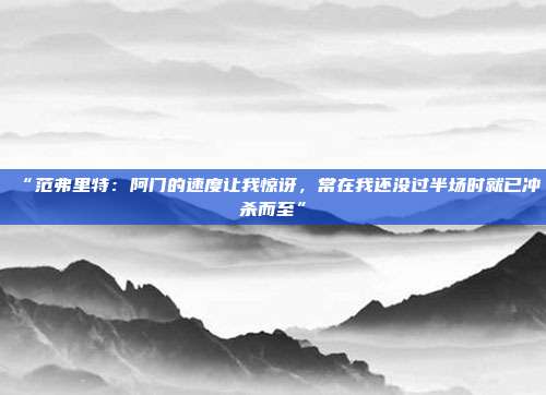 “范弗里特：阿门的速度让我惊讶，常在我还没过半场时就已冲杀而至”