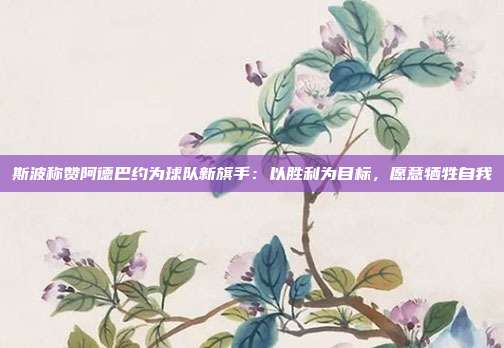 斯波称赞阿德巴约为球队新旗手：以胜利为目标，愿意牺牲自我