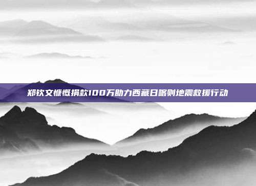 郑钦文慷慨捐款100万助力西藏日喀则地震救援行动