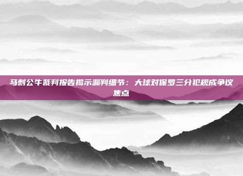 马刺公牛裁判报告揭示漏判细节：大球对保罗三分犯规成争议焦点