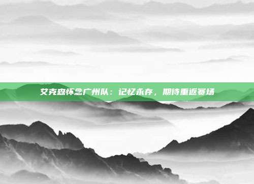 艾克森怀念广州队：记忆永存，期待重返赛场