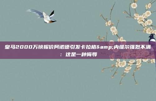 皇马2000万镑报价阿诺德引发卡拉格&内维尔强烈不满：这是一种侮辱