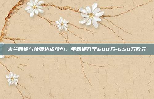 米兰即将与特奥达成续约，年薪提升至600万-650万欧元