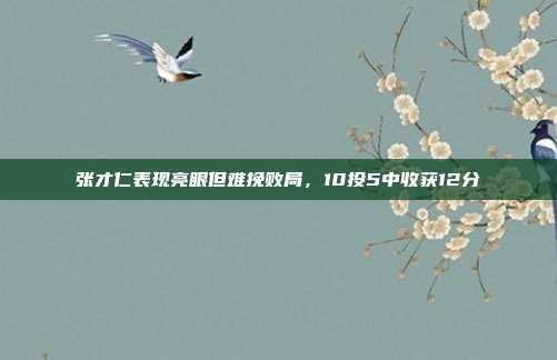 张才仁表现亮眼但难挽败局，10投5中收获12分