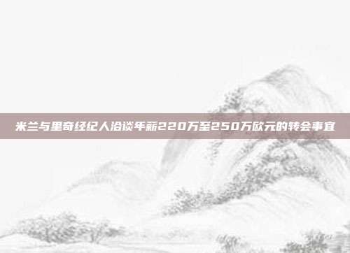 米兰与里奇经纪人洽谈年薪220万至250万欧元的转会事宜