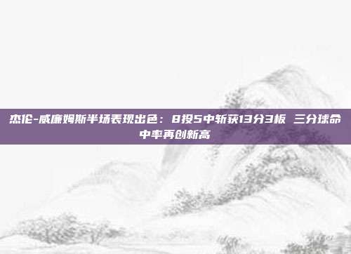 杰伦-威廉姆斯半场表现出色：8投5中斩获13分3板 三分球命中率再创新高