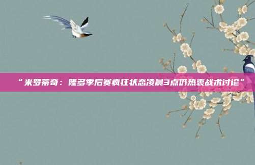 “米罗蒂奇：隆多季后赛疯狂状态凌晨3点仍热衷战术讨论”