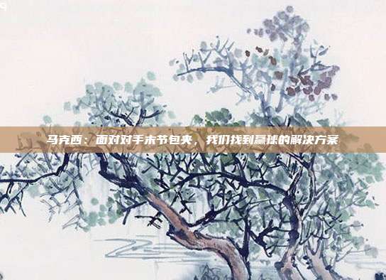 马克西：面对对手末节包夹，我们找到赢球的解决方案