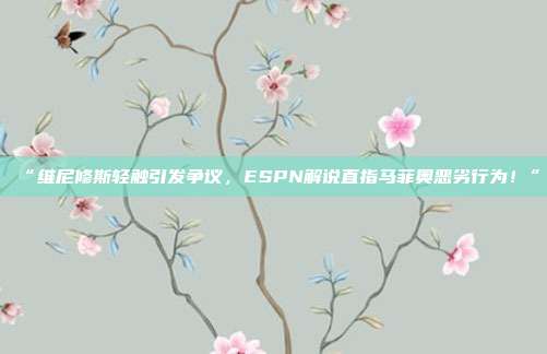 “维尼修斯轻触引发争议，ESPN解说直指马菲奥恶劣行为！”