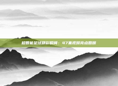 超智能足球精彩瞬间：47集视频亮点回顾