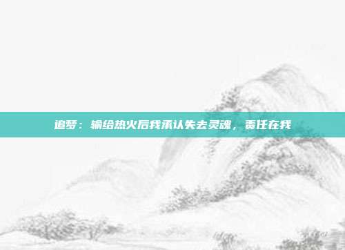 追梦：输给热火后我承认失去灵魂，责任在我