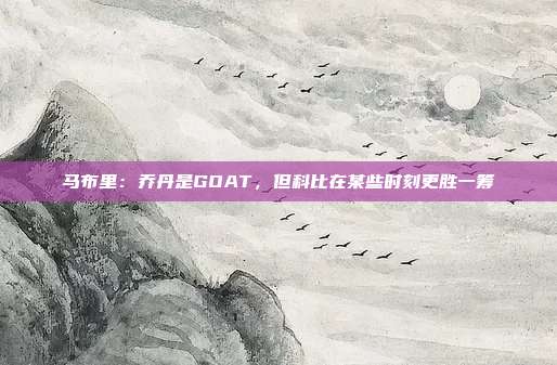 马布里：乔丹是GOAT，但科比在某些时刻更胜一筹