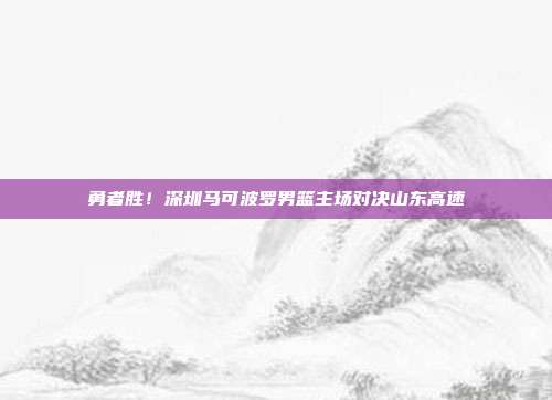 勇者胜！深圳马可波罗男篮主场对决山东高速