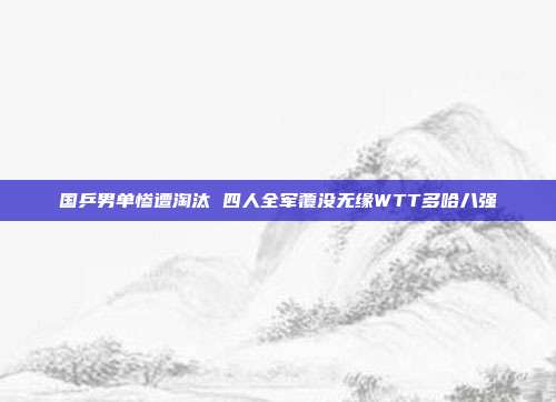 国乒男单惨遭淘汰 四人全军覆没无缘WTT多哈八强