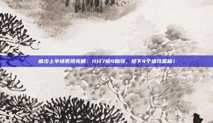 威少上半场表现亮眼：11分7板4助攻，抢下4个进攻篮板！