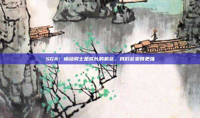 SGA：输给骑士是成长的机会，我们会变得更强