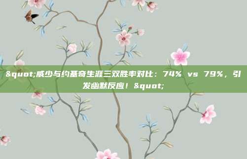 "威少与约基奇生涯三双胜率对比：74% vs 79%，引发幽默反应！"