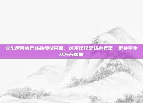 安东尼回应巴特勒情绪问题：这不仅仅是场内表现，更关乎生活方方面面