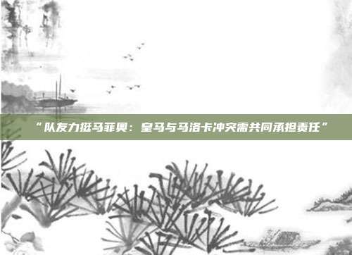 “队友力挺马菲奥：皇马与马洛卡冲突需共同承担责任”