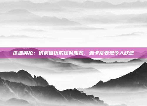 瓜迪奥拉：伤病困扰成球队瓶颈，麦卡蒂表现令人欣慰