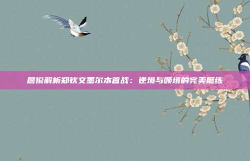 詹俊解析郑钦文墨尔本首战：逆境与顺境的完美磨练