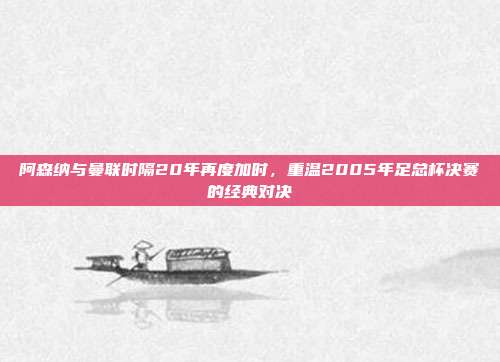 阿森纳与曼联时隔20年再度加时，重温2005年足总杯决赛的经典对决