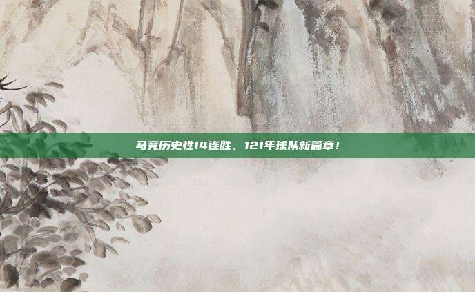 马竞历史性14连胜，121年球队新篇章！