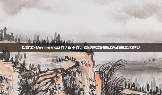 巴黎圣-Germain延续17轮不败，登贝莱双响助球队战胜圣埃蒂安