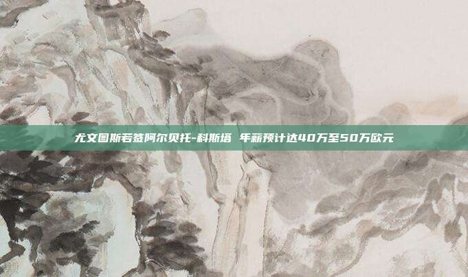 尤文图斯若签阿尔贝托-科斯塔 年薪预计达40万至50万欧元