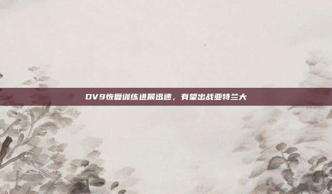 DV9恢复训练进展迅速，有望出战亚特兰大