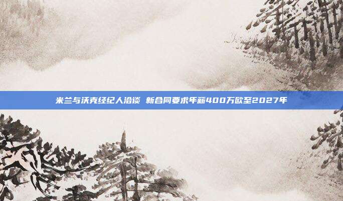 米兰与沃克经纪人洽谈 新合同要求年薪400万欧至2027年