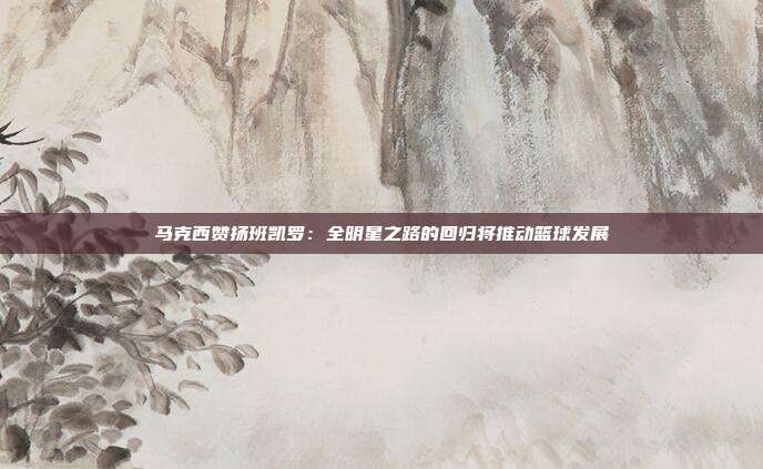 马克西赞扬班凯罗：全明星之路的回归将推动篮球发展