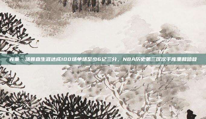 克莱·汤普森生涯达成100场单场至少6记三分，NBA历史第三仅次于库里和哈登