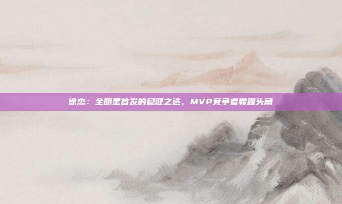 徐杰：全明星首发的稳健之选，MVP竞争者崭露头角