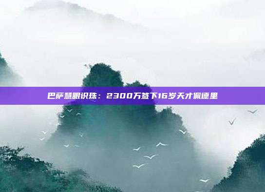 巴萨慧眼识珠：2300万签下16岁天才佩德里