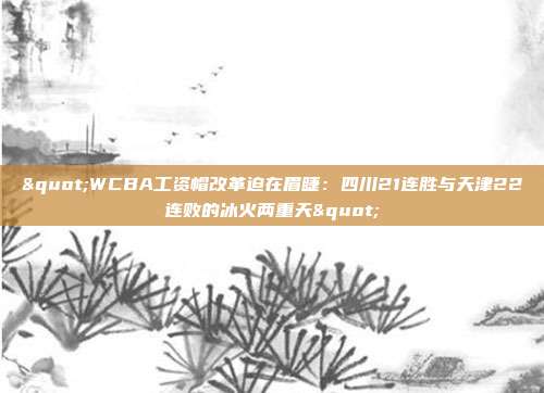 "WCBA工资帽改革迫在眉睫：四川21连胜与天津22连败的冰火两重天"