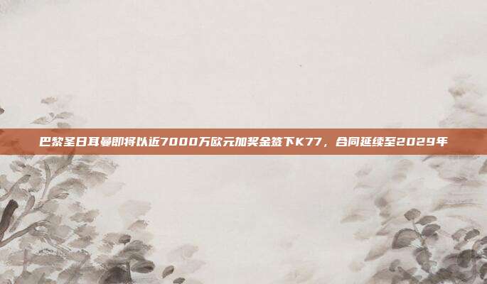 巴黎圣日耳曼即将以近7000万欧元加奖金签下K77，合同延续至2029年