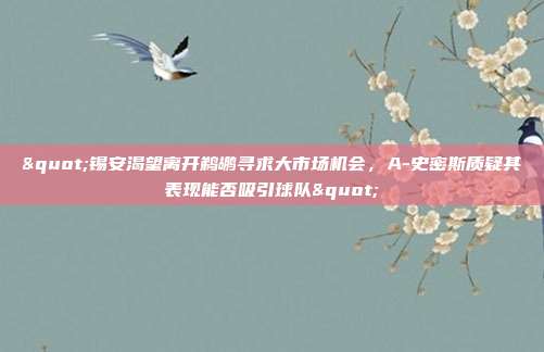 "锡安渴望离开鹈鹕寻求大市场机会，A-史密斯质疑其表现能否吸引球队"