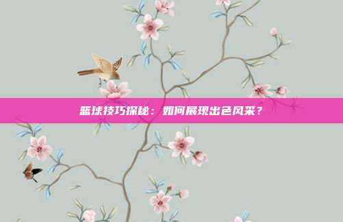 篮球技巧探秘：如何展现出色风采？