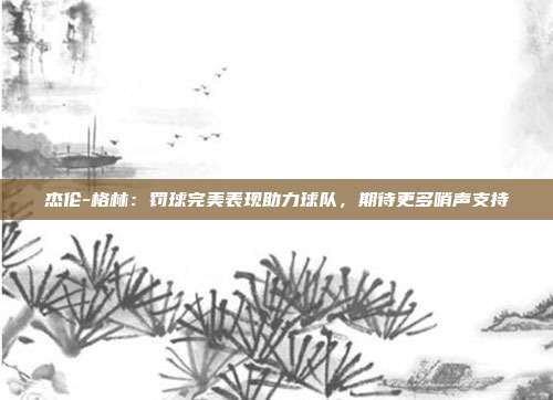 杰伦-格林：罚球完美表现助力球队，期待更多哨声支持