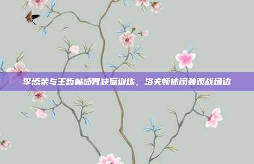 李添荣与王哲林感冒缺席训练，洛夫顿休闲装观战场边